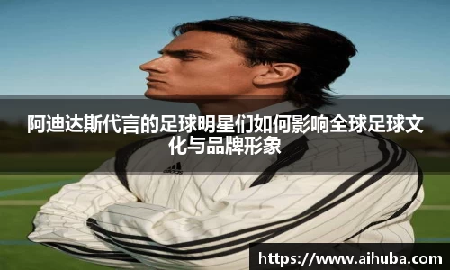 阿迪达斯代言的足球明星们如何影响全球足球文化与品牌形象