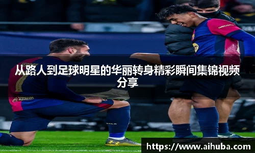 从路人到足球明星的华丽转身精彩瞬间集锦视频分享